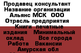 Продавец-консультант › Название организации ­ Альянс-МСК, ООО › Отрасль предприятия ­ Книги, печатные издания › Минимальный оклад ­ 1 - Все города Работа » Вакансии   . Амурская обл.,Магдагачинский р-н